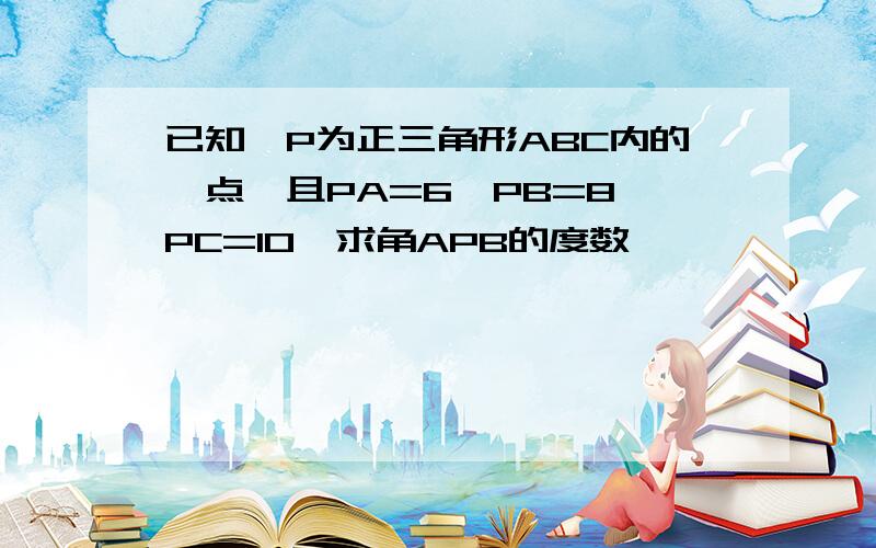 已知,P为正三角形ABC内的一点,且PA=6,PB=8,PC=10,求角APB的度数