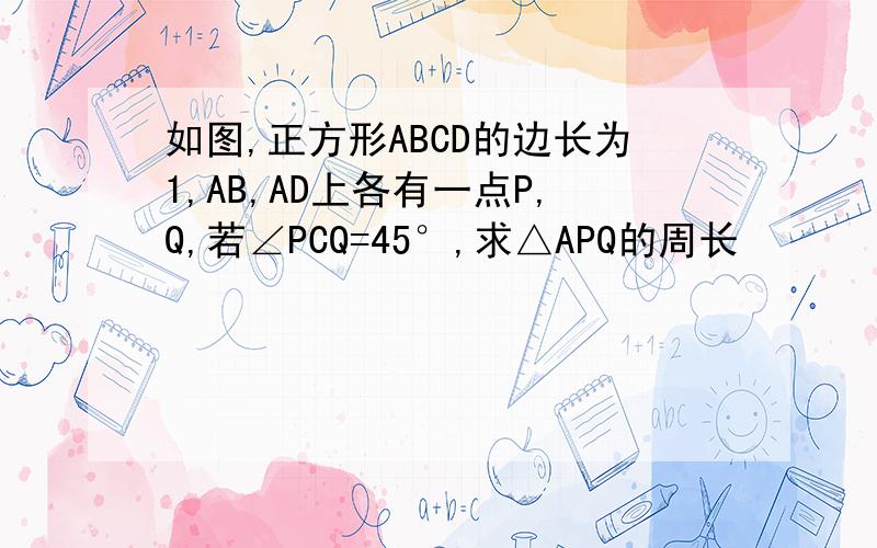 如图,正方形ABCD的边长为1,AB,AD上各有一点P,Q,若∠PCQ=45°,求△APQ的周长