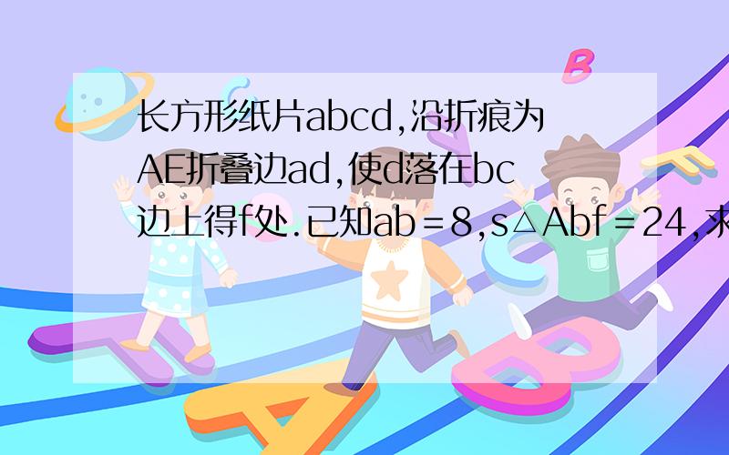 长方形纸片abcd,沿折痕为AE折叠边ad,使d落在bc边上得f处.已知ab＝8,s△Abf＝24,求ec的长.