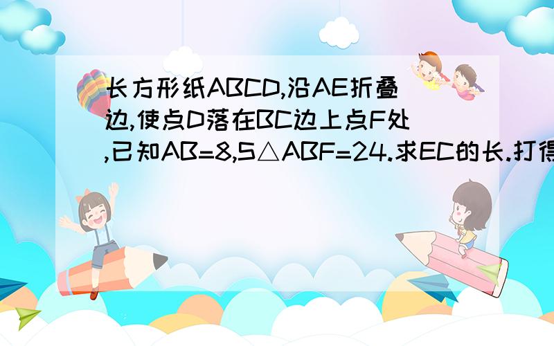 长方形纸ABCD,沿AE折叠边,使点D落在BC边上点F处,已知AB=8,S△ABF=24.求EC的长.打得好追加分