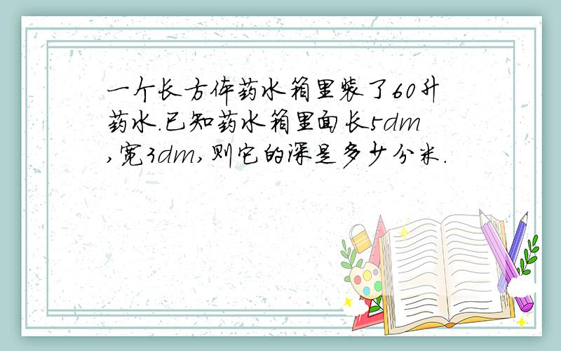 一个长方体药水箱里装了60升药水.已知药水箱里面长5dm,宽3dm,则它的深是多少分米.