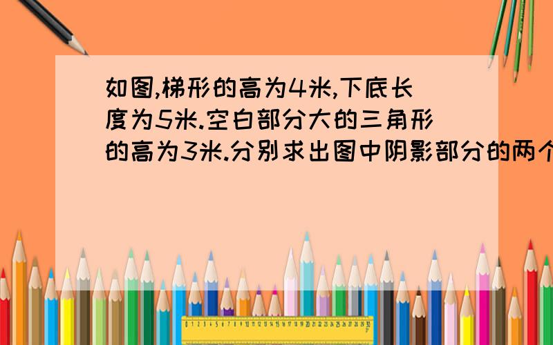 如图,梯形的高为4米,下底长度为5米.空白部分大的三角形的高为3米.分别求出图中阴影部分的两个三角形的面积