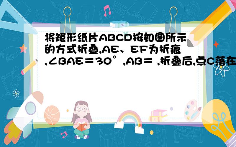 将矩形纸片ABCD按如图所示的方式折叠,AE、EF为折痕,∠BAE＝30°,AB＝ ,折叠后,点C落在AD边上的C1处,并且点B落在EC1边上的B1处．则BC的长为