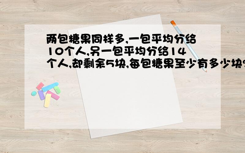 两包糖果同样多,一包平均分给10个人,另一包平均分给14个人,却剩余5块,每包糖果至少有多少块?