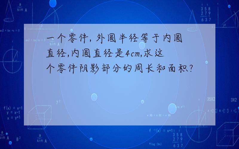 一个零件, 外圆半径等于内圆直径,内圆直径是4cm,求这个零件阴影部分的周长和面积?