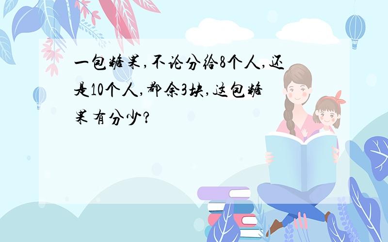 一包糖果,不论分给8个人,还是10个人,都余3块,这包糖果有分少?