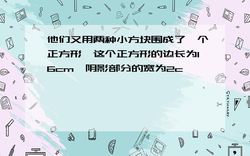 他们又用两种小方块围成了一个正方形,这个正方形的边长为16cm,阴影部分的宽为2c