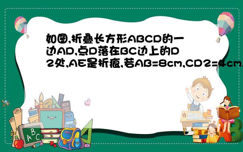 如图,折叠长方形ABCD的一边AD,点D落在BC边上的D2处,AE是折痕,若AB=8cm,CD2=4cm,求AD的长.补充