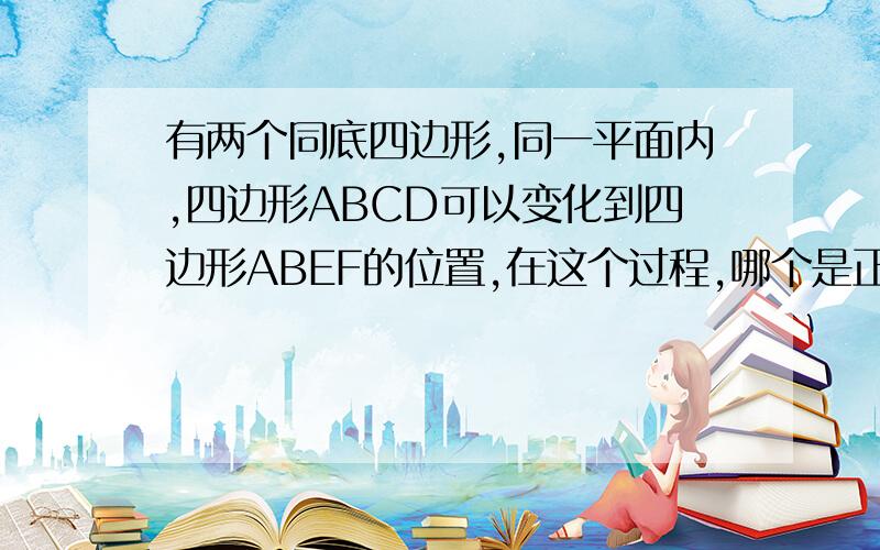 有两个同底四边形,同一平面内,四边形ABCD可以变化到四边形ABEF的位置,在这个过程,哪个是正确的?我排除了一些,剩下1,点D运动到F这个过程是平移；2,点D运动到F这个过程是旋转.