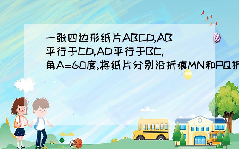 一张四边形纸片ABCD,AB平行于CD,AD平行于BC,角A=60度,将纸片分别沿折痕MN和PQ折叠,使点A与AB边上的点E重合点C与CD边上的点F重合,EG平分角MEB交c,fh平分角PFD交AB为h,试说明1 EG平行于FH2 ME平行于PH