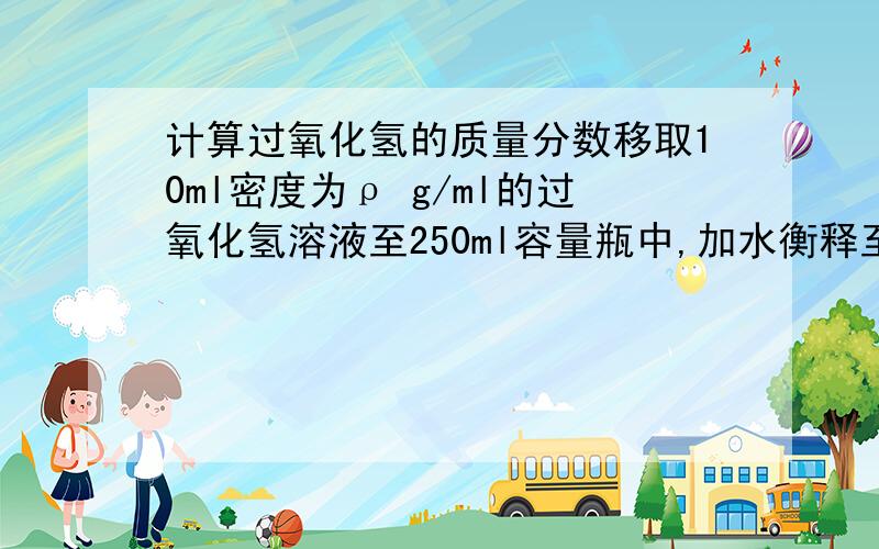 计算过氧化氢的质量分数移取10ml密度为ρ g/ml的过氧化氢溶液至250ml容量瓶中,加水衡释至刻度,摇匀.移取稀释后的过氧化氢溶液25ml至锥形瓶中,加入稀硫酸酸化,用蒸馏水稀释,作被测试样.复滴