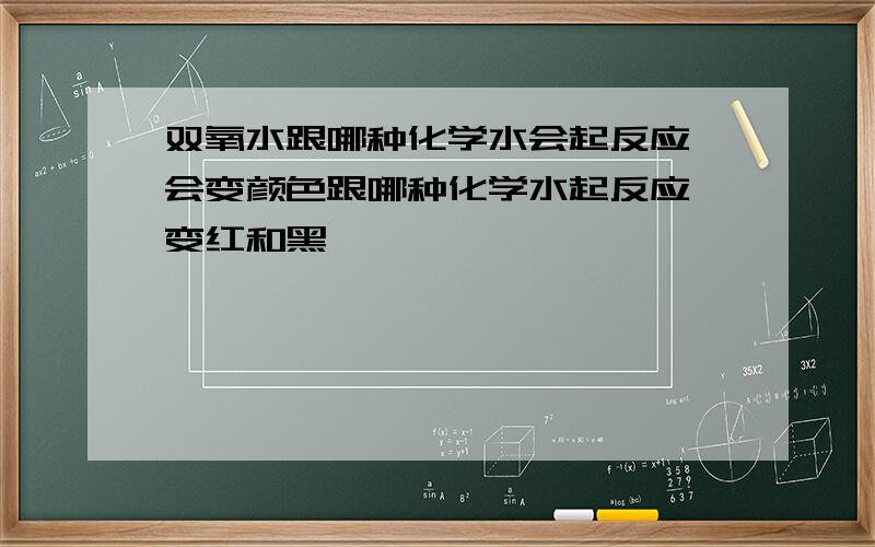 双氧水跟哪种化学水会起反应,会变颜色跟哪种化学水起反应,变红和黑