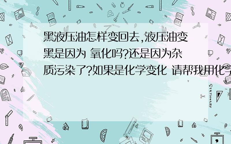 黑液压油怎样变回去,液压油变黑是因为 氧化吗?还是因为杂质污染了?如果是化学变化 请帮我用化学方程式 解释一下 ,谢谢