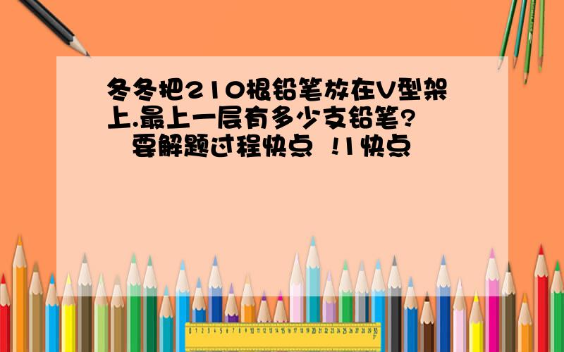 冬冬把210根铅笔放在V型架上.最上一层有多少支铅笔?    要解题过程快点  !1快点