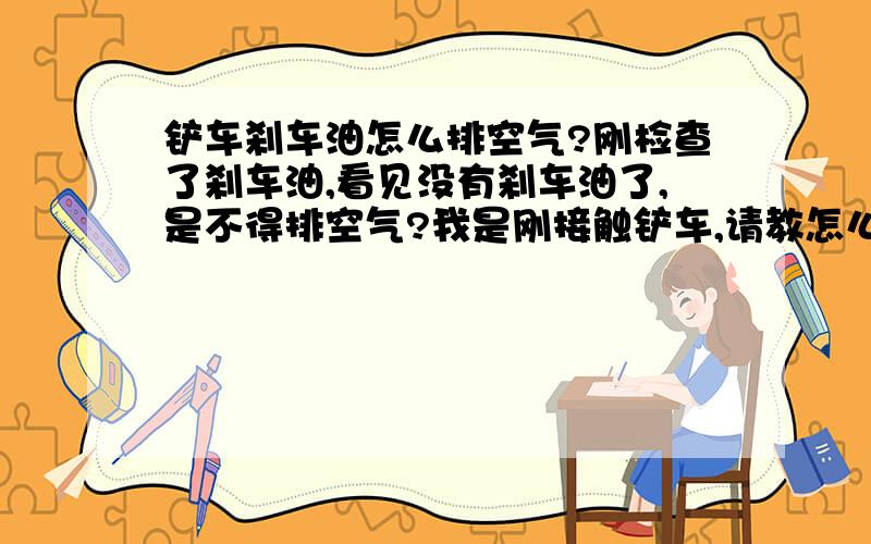 铲车刹车油怎么排空气?刚检查了刹车油,看见没有刹车油了,是不得排空气?我是刚接触铲车,请教怎么排空气?