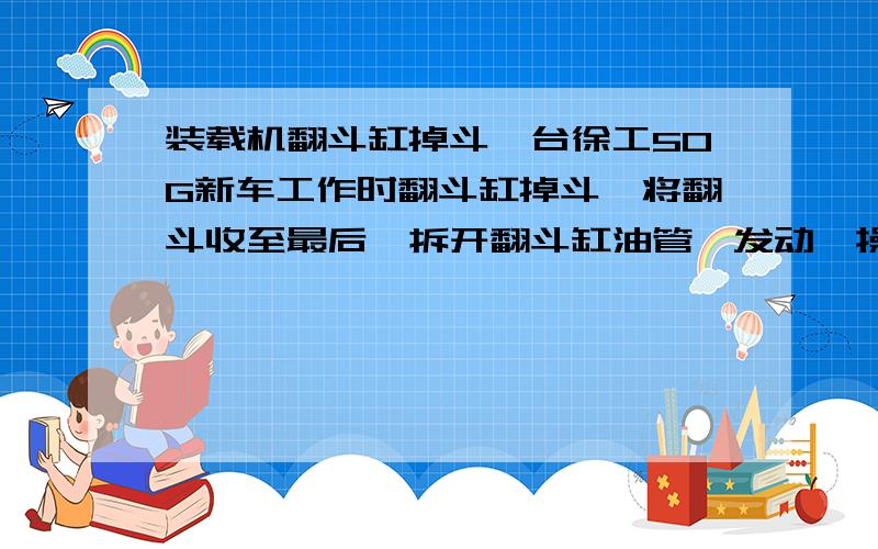 装载机翻斗缸掉斗一台徐工50G新车工作时翻斗缸掉斗,将翻斗收至最后,拆开翻斗缸油管,发动,操纵翻斗缸操纵手柄至收斗位置时,分配阀至翻斗缸前腔油管出油,请问这是怎么回事啊?