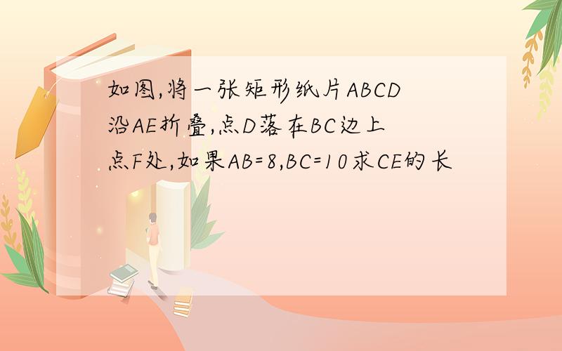 如图,将一张矩形纸片ABCD沿AE折叠,点D落在BC边上点F处,如果AB=8,BC=10求CE的长