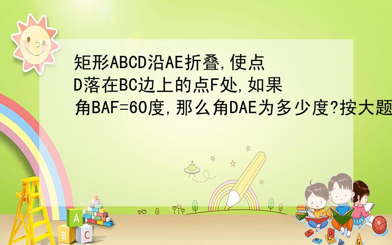 矩形ABCD沿AE折叠,使点D落在BC边上的点F处,如果角BAF=60度,那么角DAE为多少度?按大题做.