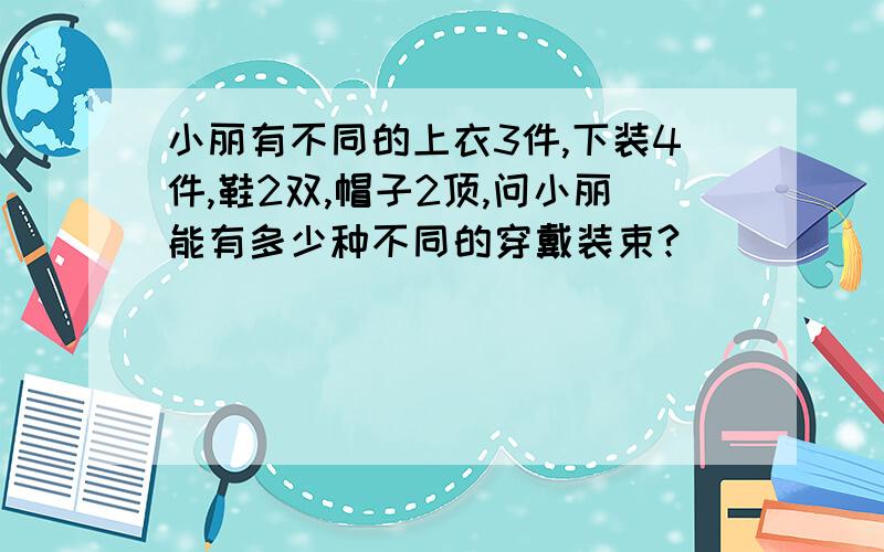 小丽有不同的上衣3件,下装4件,鞋2双,帽子2顶,问小丽能有多少种不同的穿戴装束?