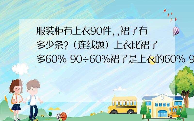 服装柜有上衣90件,,裙子有多少条?（连线题）上衣比裙子多60% 90÷60％裙子是上衣的60％ 90×﹙1＋60％﹚裙子比上衣少60％ 90×﹙1－60％﹚上衣是裙子的60％ 90×60％裙子比上衣多60％ 90÷﹙1+60％﹚