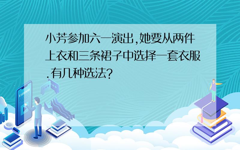 小芳参加六一演出,她要从两件上衣和三条裙子中选择一套衣服.有几种选法?