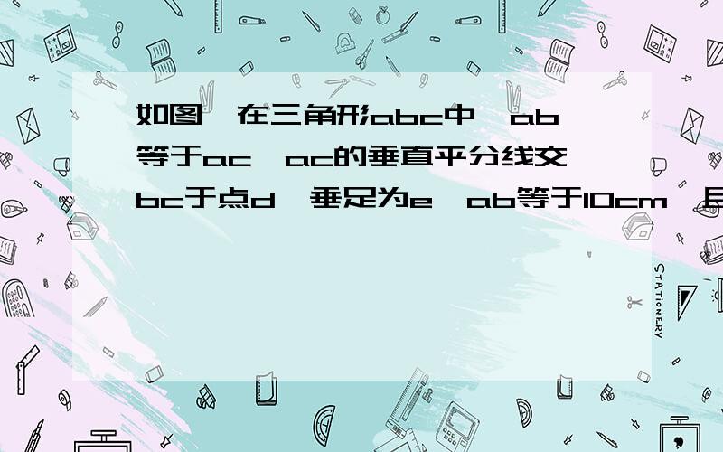 如图,在三角形abc中,ab等于ac,ac的垂直平分线交bc于点d,垂足为e,ab等于10cm,且三角形abd的周长为23cm求三角形abc的周长