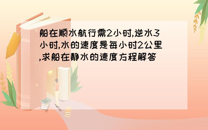 船在顺水航行需2小时,逆水3小时,水的速度是每小时2公里,求船在静水的速度方程解答