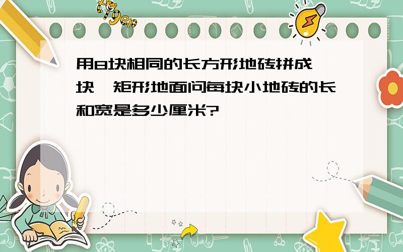 用8块相同的长方形地砖拼成一块,矩形地面问每块小地砖的长和宽是多少厘米?