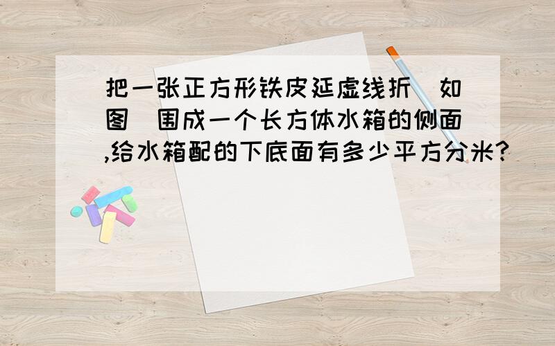 把一张正方形铁皮延虚线折（如图）围成一个长方体水箱的侧面,给水箱配的下底面有多少平方分米?