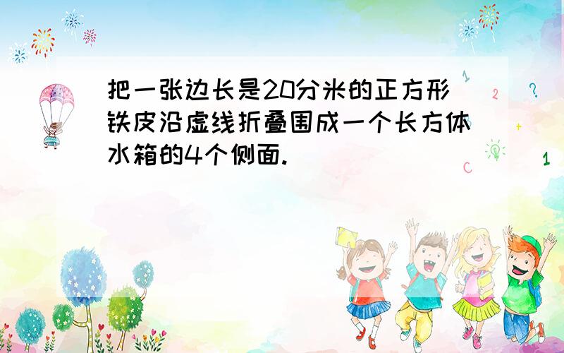 把一张边长是20分米的正方形铁皮沿虚线折叠围成一个长方体水箱的4个侧面.