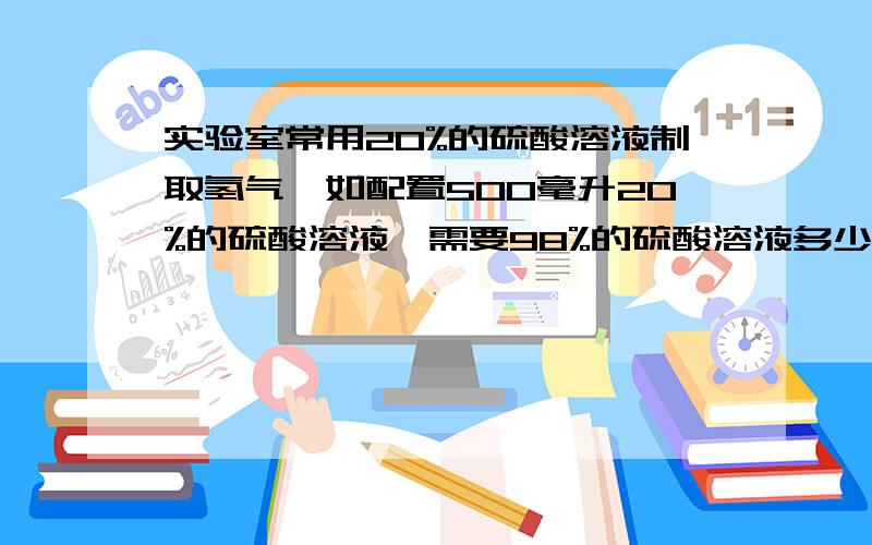 实验室常用20%的硫酸溶液制取氢气,如配置500毫升20%的硫酸溶液,需要98%的硫酸溶液多少毫升 实验室常用20%的硫酸溶液制取氢气,如配置500毫升20%的硫酸溶液,需要98%的硫酸溶液多少毫升 ,