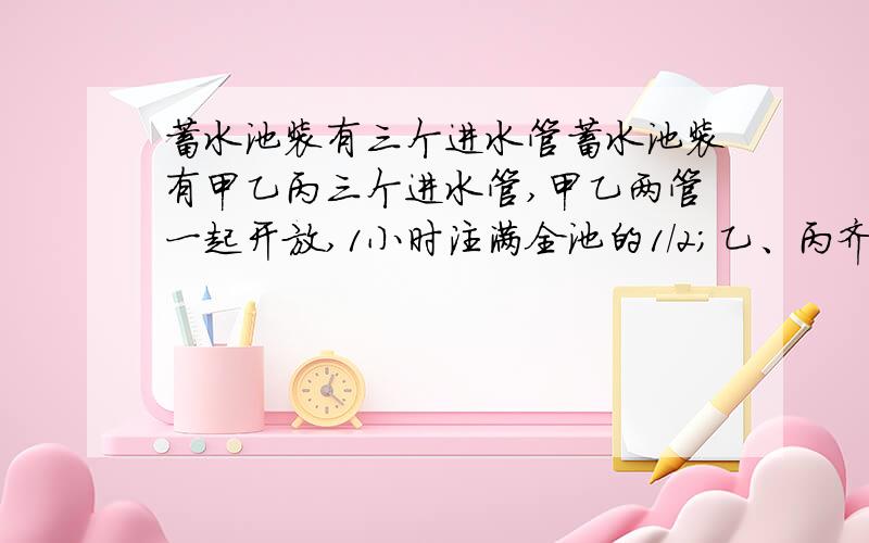 蓄水池装有三个进水管蓄水池装有甲乙丙三个进水管,甲乙两管一起开放,1小时注满全池的1/2；乙、丙齐开,1小时注满全池的2/3；甲丙齐开,1小时12分可注满全池,问三关齐开,多少分钟后可注满