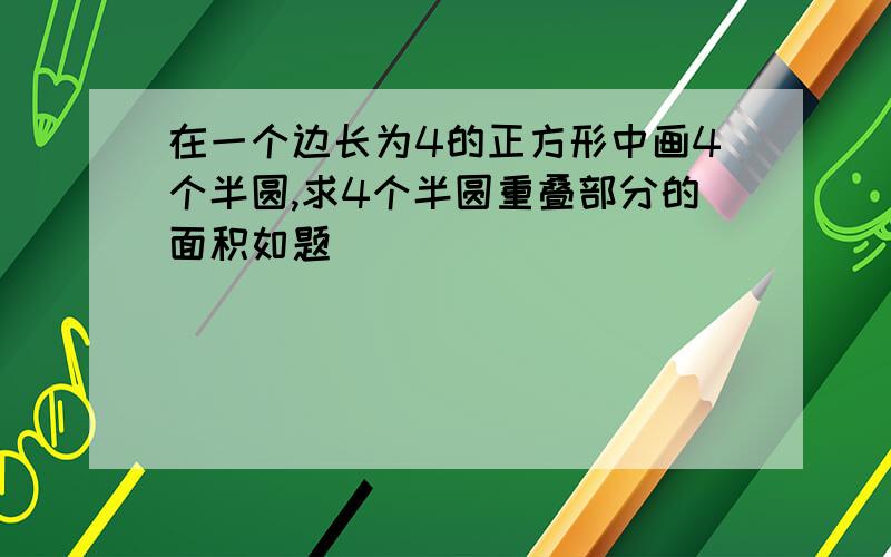 在一个边长为4的正方形中画4个半圆,求4个半圆重叠部分的面积如题