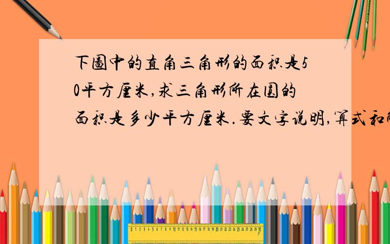 下图中的直角三角形的面积是50平方厘米,求三角形所在圆的面积是多少平方厘米.要文字说明,算式和解析只要文字说明，算式和解析，不要弄一些看不懂的东西，