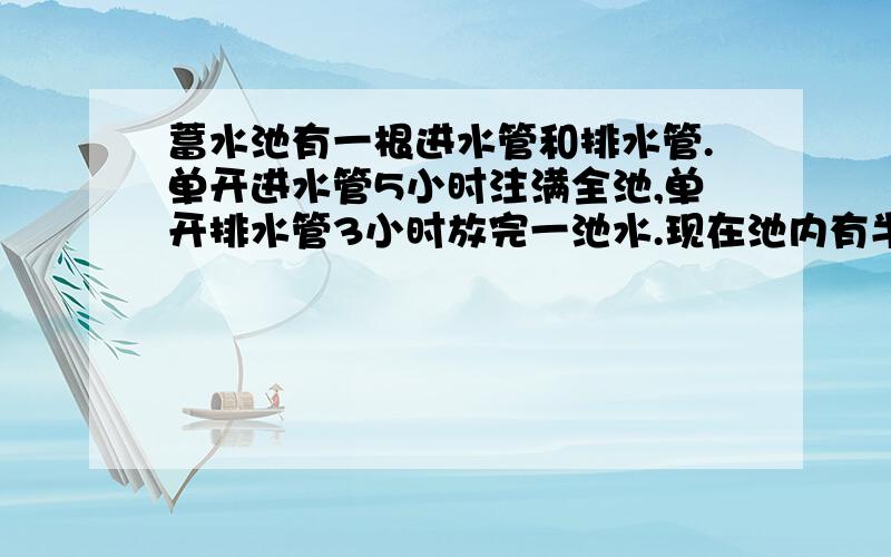 蓄水池有一根进水管和排水管.单开进水管5小时注满全池,单开排水管3小时放完一池水.现在池内有半池水,如果按进水、排水的顺序轮流依次各开1小时.问：多少小时后水池的水排光[先考虑6小