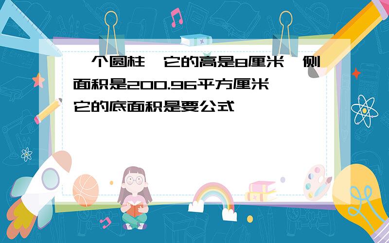 一个圆柱,它的高是8厘米,侧面积是200.96平方厘米,它的底面积是要公式