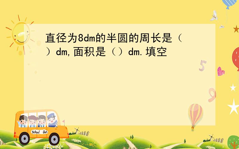 直径为8dm的半圆的周长是（）dm,面积是（）dm.填空