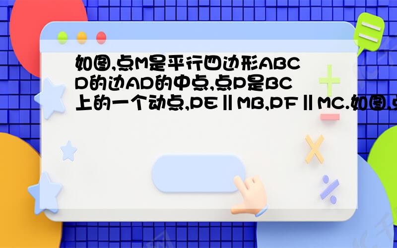 如图,点M是平行四边形ABCD的边AD的中点,点P是BC上的一个动点,PE‖MB,PF‖MC.如图,点M是平行四边形ABCD的边AD的中点,点P是BC上的一个动点,PE‖MB,PF‖MC,分别交MC于点E,交AB于点F,如果AB：AD=1：2,猜想