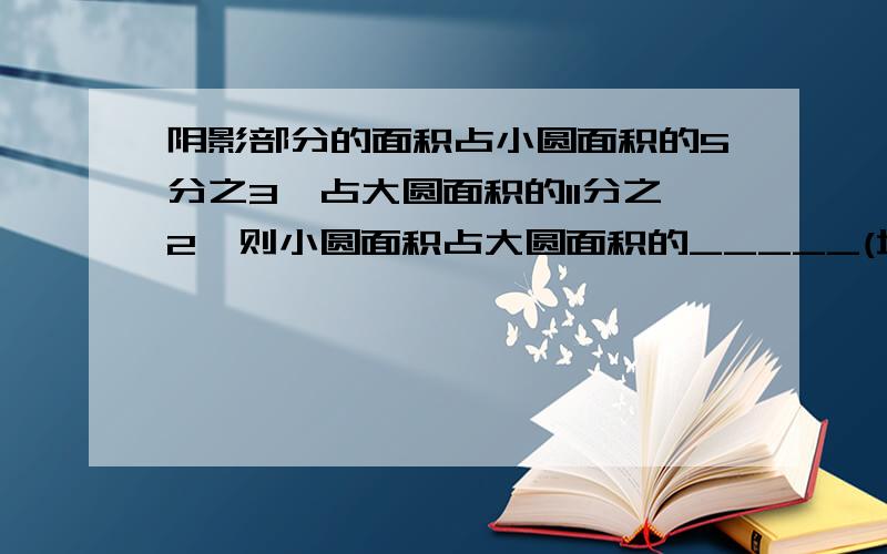 阴影部分的面积占小圆面积的5分之3,占大圆面积的11分之2,则小圆面积占大圆面积的_____(填几分之几)