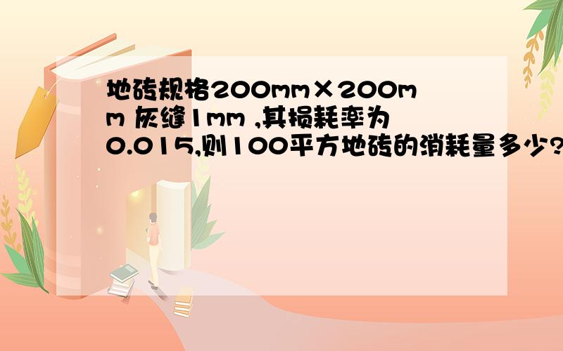 地砖规格200mm×200mm 灰缝1mm ,其损耗率为0.015,则100平方地砖的消耗量多少?