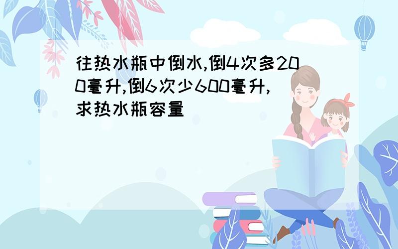 往热水瓶中倒水,倒4次多200毫升,倒6次少600毫升,求热水瓶容量