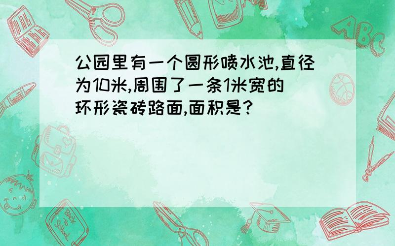 公园里有一个圆形喷水池,直径为10米,周围了一条1米宽的环形瓷砖路面,面积是?