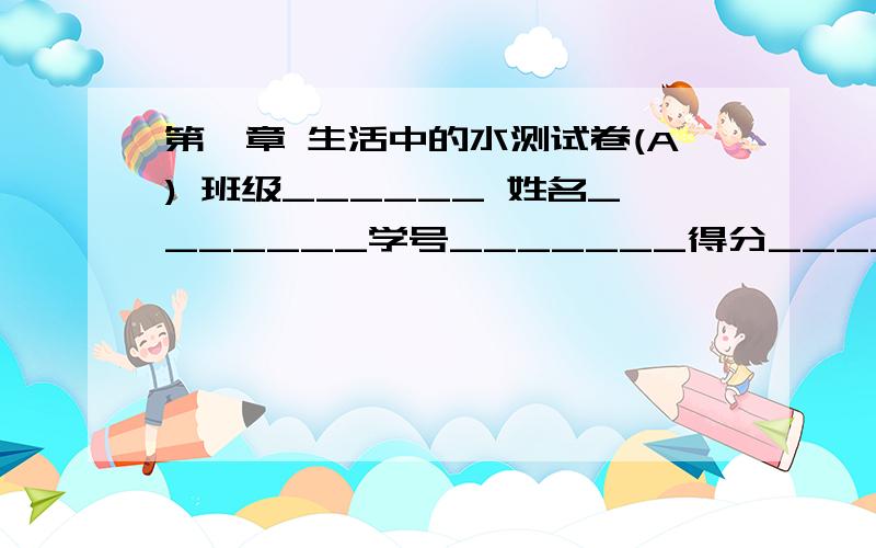 第一章 生活中的水测试卷(A) 班级______ 姓名_______学号_______得分_______下面的页码是6-1,这是什么试卷?我问的是试卷名称