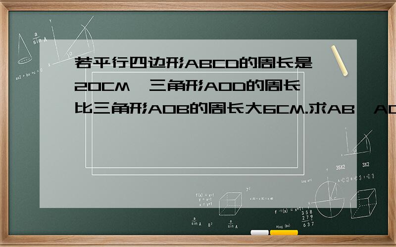 若平行四边形ABCD的周长是20CM,三角形AOD的周长比三角形AOB的周长大6CM.求AB,AD的长.(图如下)要有过程,八年级下