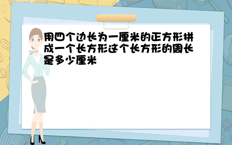 用四个边长为一厘米的正方形拼成一个长方形这个长方形的周长是多少厘米