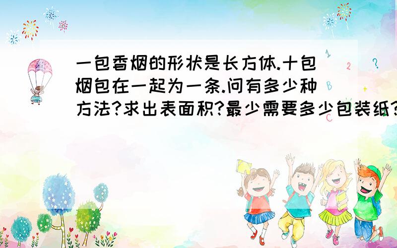 一包香烟的形状是长方体.十包烟包在一起为一条.问有多少种方法?求出表面积?最少需要多少包装纸?一包烟的长是9cm,宽5cm、高2cm.包装纸的重叠部分不计,包装纸的面积就是表面积（长×宽+长×