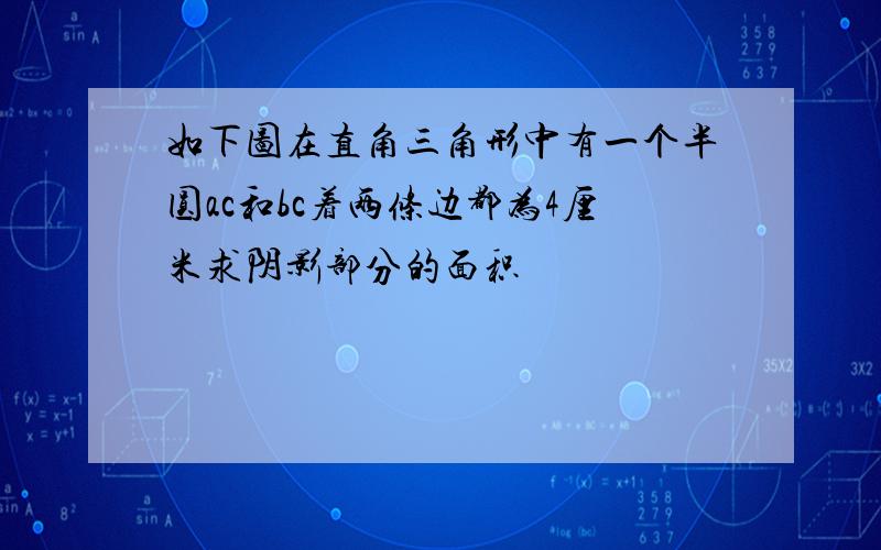 如下图在直角三角形中有一个半圆ac和bc着两条边都为4厘米求阴影部分的面积