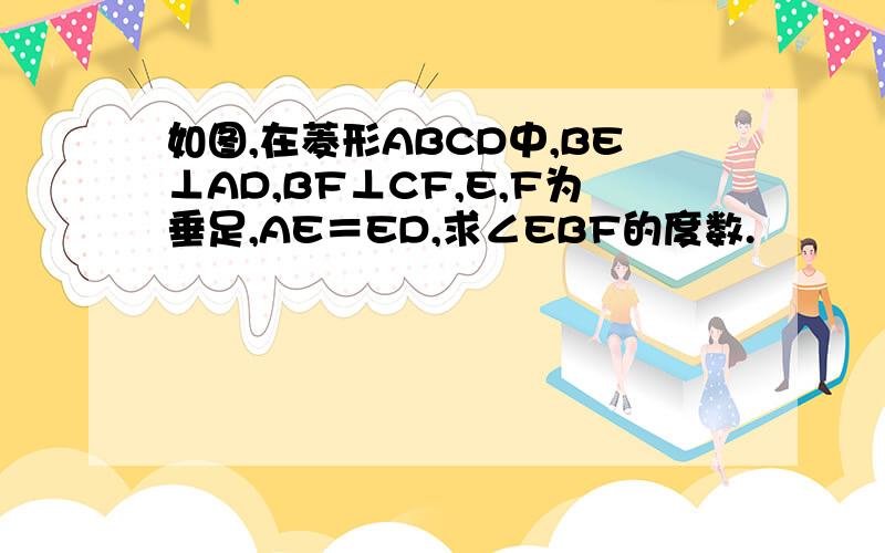 如图,在菱形ABCD中,BE⊥AD,BF⊥CF,E,F为垂足,AE＝ED,求∠EBF的度数.