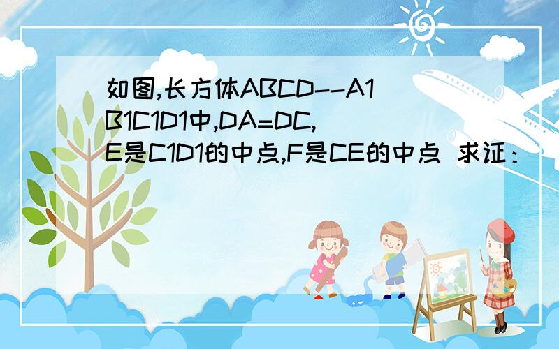 如图,长方体ABCD--A1B1C1D1中,DA=DC,E是C1D1的中点,F是CE的中点 求证：（1）EA平行于平面BDF      求证：（2）平面BDF⊥平面BCE