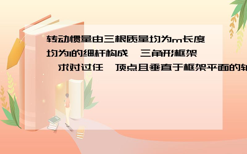 转动惯量由三根质量均为m长度均为l的细杆构成一三角形框架,求对过任一顶点且垂直于框架平面的轴的转动惯量（要过程）最后答案为1.5ml^2